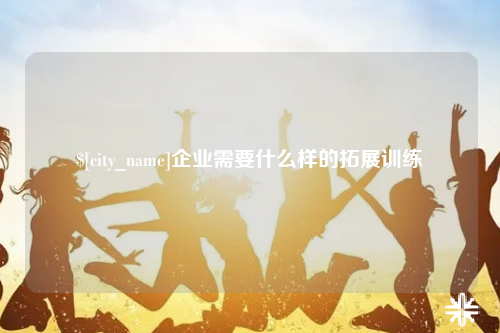 长沙企业需要什么样的拓展训练